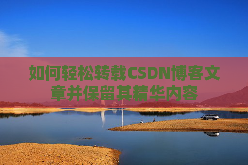 如何轻松转载CSDN博客文章并保留其精华内容
